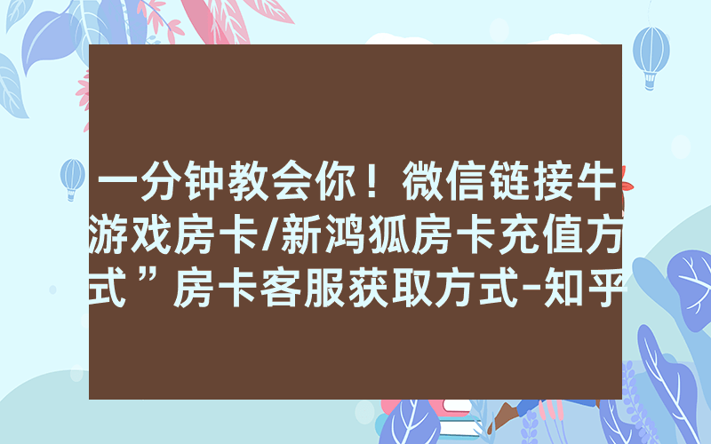 一分钟教会你！微信链接牛游戏房卡/新鸿狐房卡充值方式”房卡客服获取方式-知乎