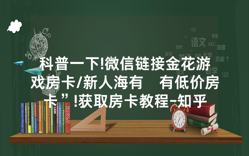 科普一下!微信链接金花游戏房卡/新人海有沒有低价房卡”!获取房卡教程-知乎
