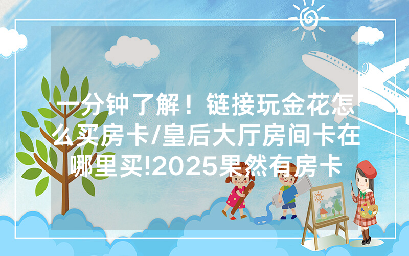 一分钟了解！链接玩金花怎么买房卡/皇后大厅房间卡在哪里买!2025果然有房卡教程