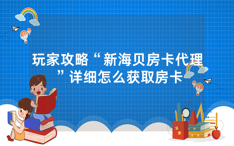 玩家攻略“新海贝房卡代理”详细怎么获取房卡