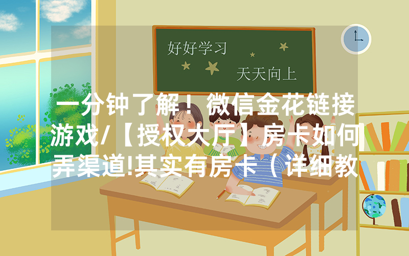 一分钟了解！微信金花链接游戏/【授权大厅】房卡如何弄渠道!其实有房卡（详细教程）