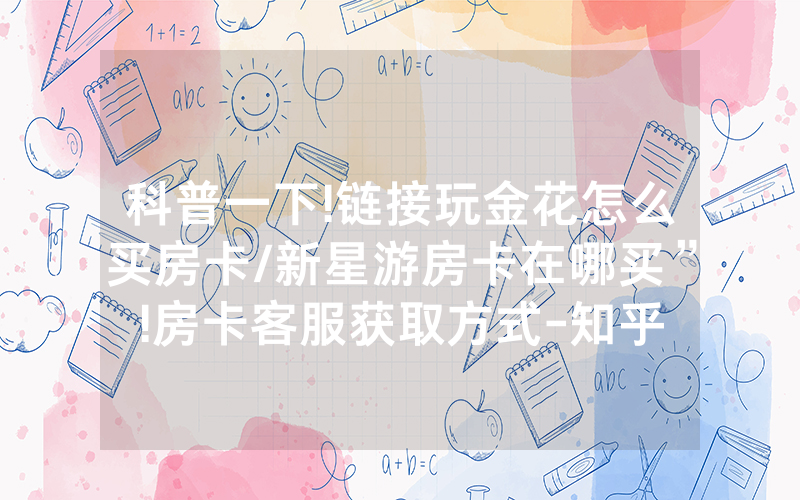 科普一下!链接玩金花怎么买房卡/新星游房卡在哪买”!房卡客服获取方式-知乎