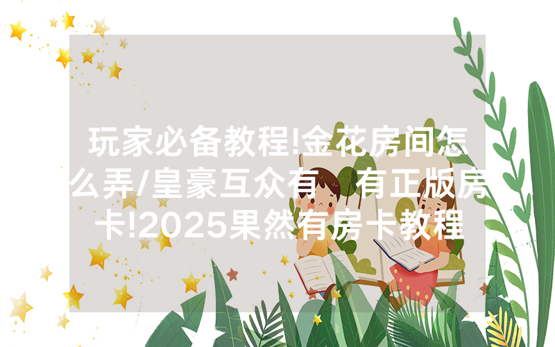 玩家必备教程!金花房间怎么弄/皇豪互众有沒有正版房卡!2025果然有房卡教程