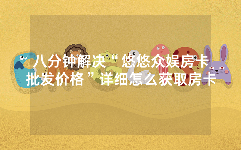 八分钟解决“悠悠众娱房卡批发价格”详细怎么获取房卡