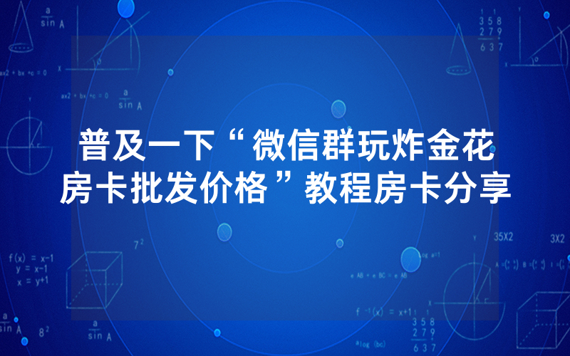 普及一下“微信群玩炸金花房卡批发价格”教程房卡分享