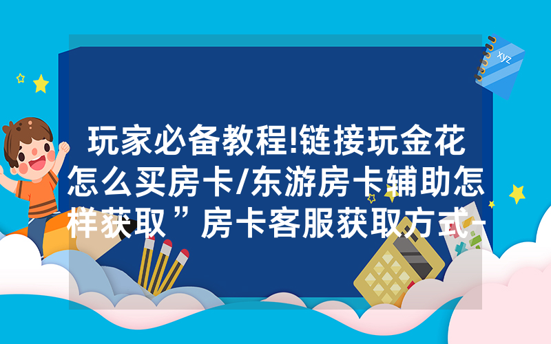 玩家必备教程!链接玩金花怎么买房卡/东游房卡辅助怎样获取”房卡客服获取方式-知乎