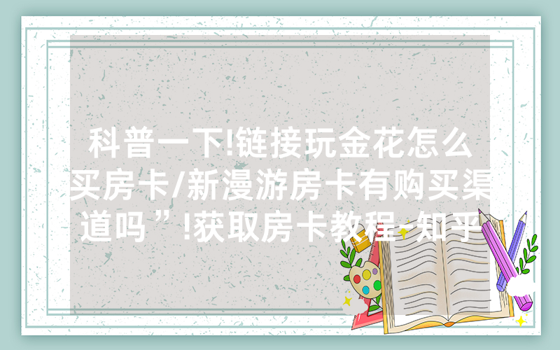 科普一下!链接玩金花怎么买房卡/新漫游房卡有购买渠道吗”!获取房卡教程-知乎