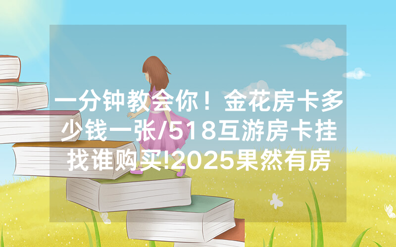 一分钟教会你！金花房卡多少钱一张/518互游房卡挂找谁购买!2025果然有房卡教程