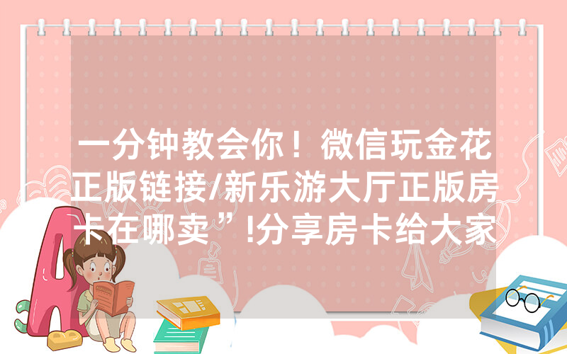 一分钟教会你！微信玩金花正版链接/新乐游大厅正版房卡在哪卖”!分享房卡给大家