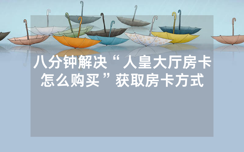 八分钟解决“人皇大厅房卡怎么购买”获取房卡方式