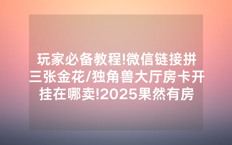 玩家必备教程!微信链接拼三张金花/独角兽大厅房卡开挂在哪卖!2025果然有房卡教程