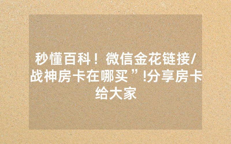 秒懂百科！微信金花链接/战神房卡在哪买”!分享房卡给大家