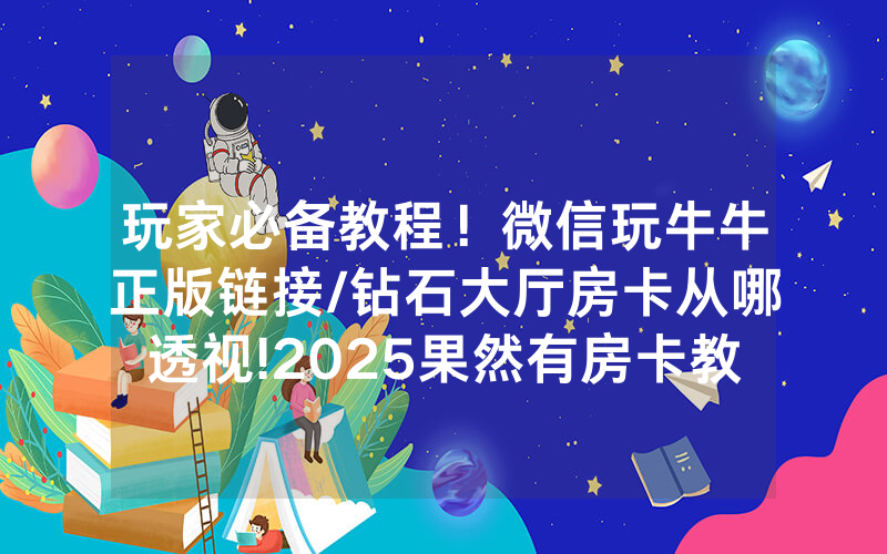 玩家必备教程！微信玩牛牛正版链接/钻石大厅房卡从哪透视!2025果然有房卡教程