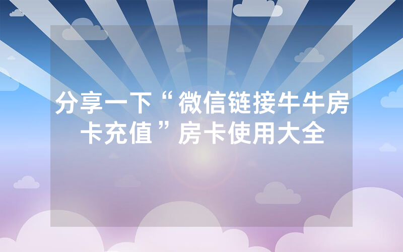 分享一下“微信链接牛牛房卡充值”房卡使用大全