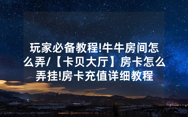 玩家必备教程!牛牛房间怎么弄/【卡贝大厅】房卡怎么弄挂!房卡充值详细教程