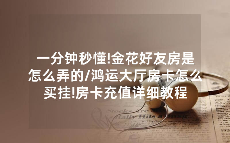 一分钟秒懂!金花好友房是怎么弄的/鸿运大厅房卡怎么买挂!房卡充值详细教程