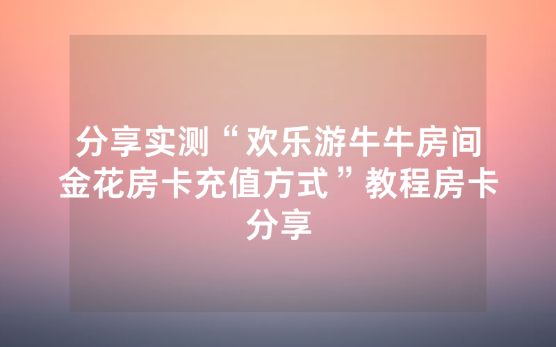 分享实测“欢乐游牛牛房间金花房卡充值方式”教程房卡分享