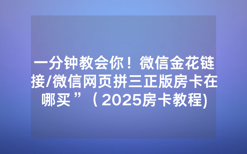一分钟教会你！微信金花链接/微信网页拼三正版房卡在哪买”（2025房卡教程)-知乎