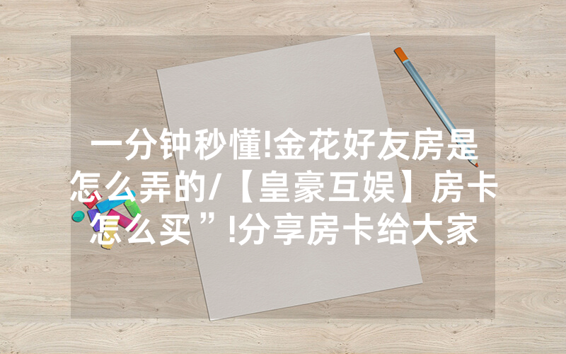 一分钟秒懂!金花好友房是怎么弄的/【皇豪互娱】房卡怎么买”!分享房卡给大家