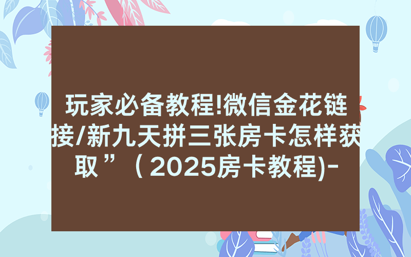 玩家必备教程!微信金花链接/新九天拼三张房卡怎样获取”（2025房卡教程)-知乎