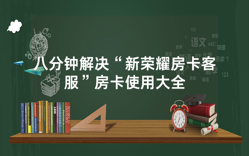 八分钟解决“新荣耀房卡客服”房卡使用大全