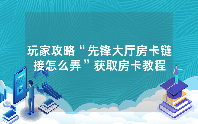 玩家攻略“先锋大厅房卡链接怎么弄”获取房卡教程