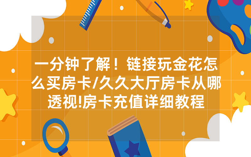 一分钟了解！链接玩金花怎么买房卡/久久大厅房卡从哪透视!房卡充值详细教程