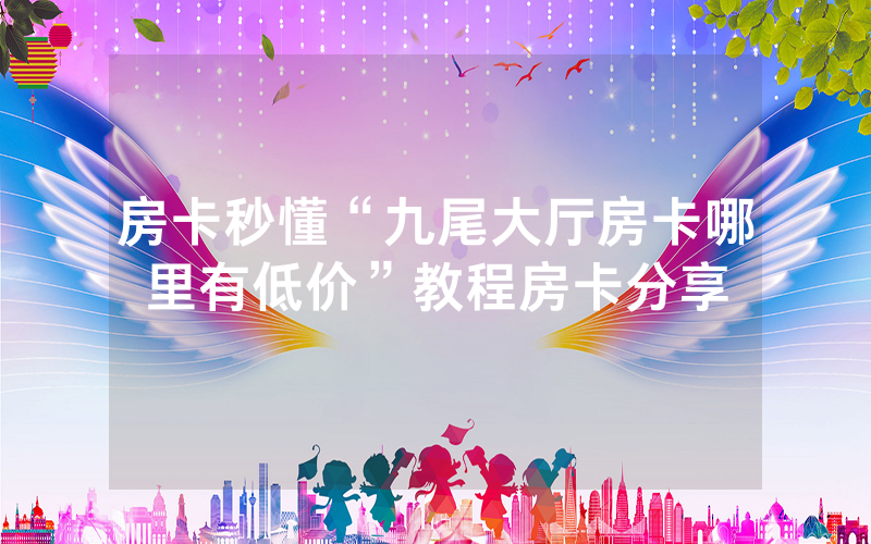 房卡秒懂“九尾大厅房卡哪里有低价”教程房卡分享