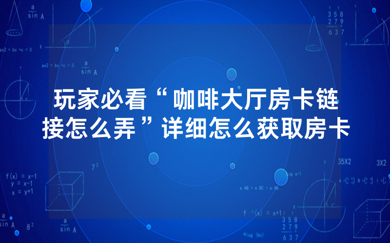玩家必看“咖啡大厅房卡链接怎么弄”详细怎么获取房卡