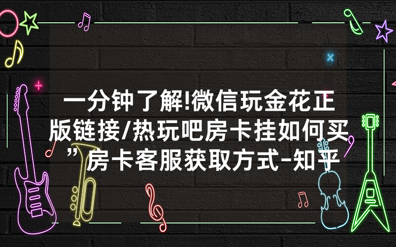 一分钟了解!微信玩金花正版链接/热玩吧房卡挂如何买”房卡客服获取方式-知乎