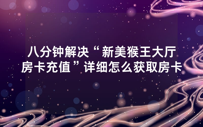 八分钟解决“新美猴王大厅房卡充值”详细怎么获取房卡