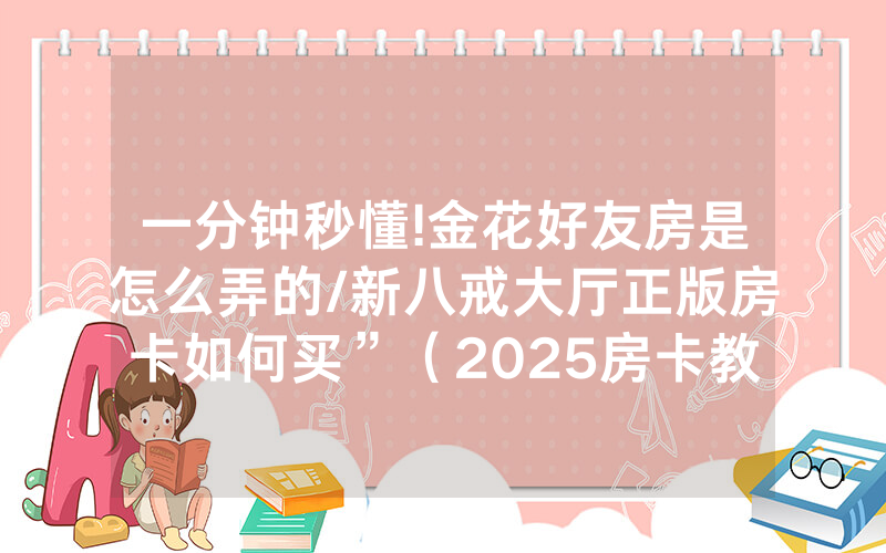 一分钟秒懂!金花好友房是怎么弄的/新八戒大厅正版房卡如何买”（2025房卡教程)-知乎