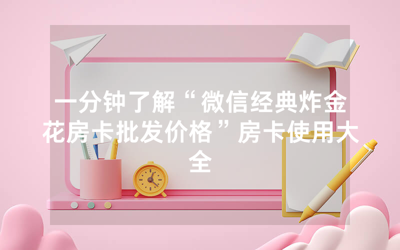 一分钟了解“微信经典炸金花房卡批发价格”房卡使用大全