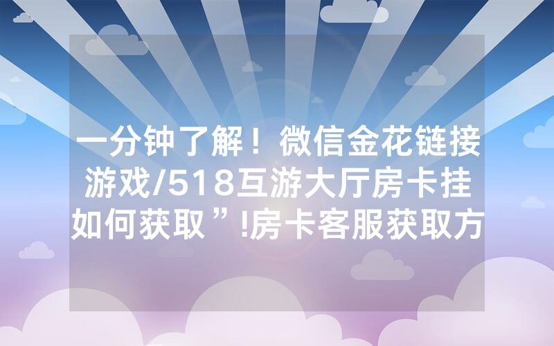 一分钟了解！微信金花链接游戏/518互游大厅房卡挂如何获取”!房卡客服获取方式-知乎