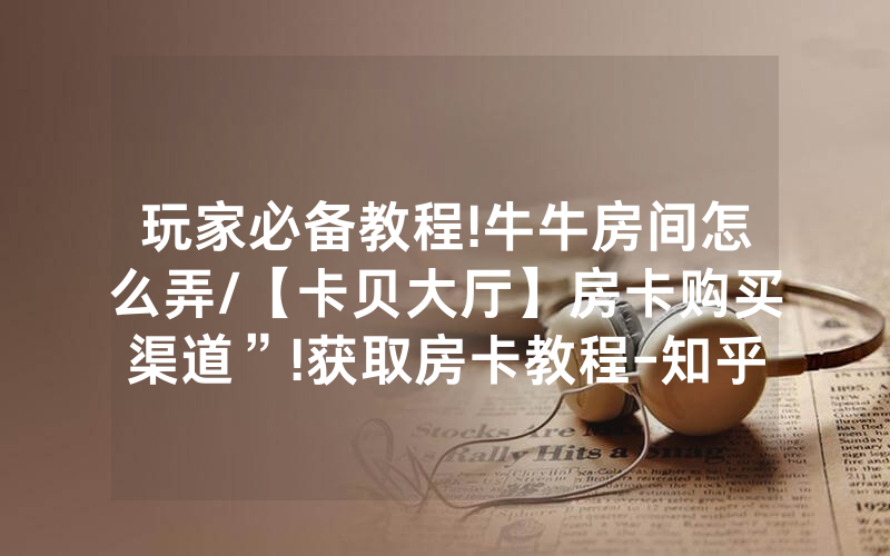玩家必备教程!牛牛房间怎么弄/【卡贝大厅】房卡购买渠道”!获取房卡教程-知乎