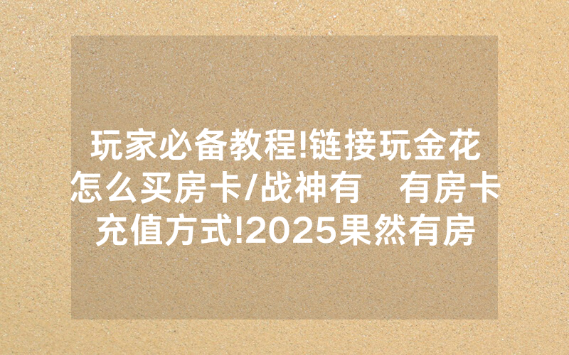玩家必备教程!链接玩金花怎么买房卡/战神有沒有房卡充值方式!2025果然有房卡教程