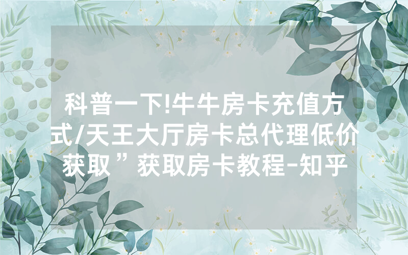 科普一下!牛牛房卡充值方式/天王大厅房卡总代理低价获取”获取房卡教程-知乎