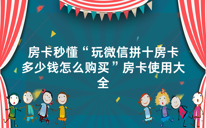 房卡秒懂“玩微信拼十房卡多少钱怎么购买”房卡使用大全