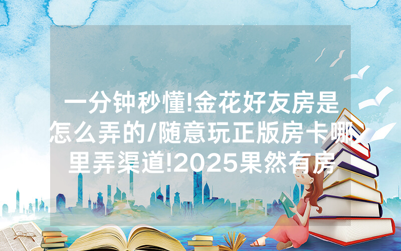 一分钟秒懂!金花好友房是怎么弄的/随意玩正版房卡哪里弄渠道!2025果然有房卡教程