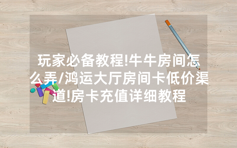 玩家必备教程!牛牛房间怎么弄/鸿运大厅房间卡低价渠道!房卡充值详细教程