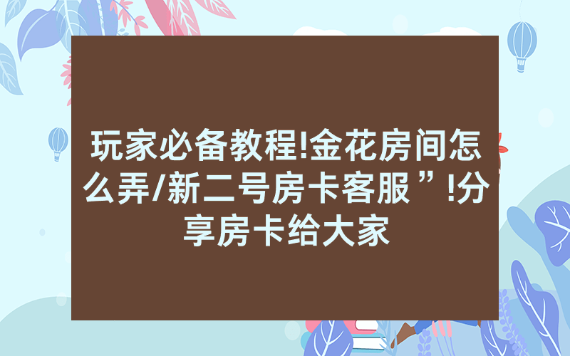 玩家必备教程!金花房间怎么弄/新二号房卡客服”!分享房卡给大家