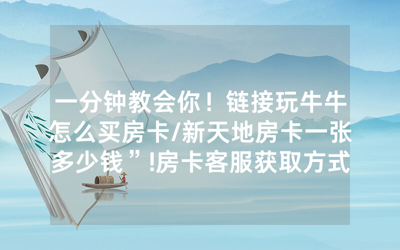 一分钟教会你！链接玩牛牛怎么买房卡/新天地房卡一张多少钱”!房卡客服获取方式-知乎