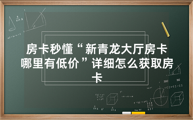 房卡秒懂“新青龙大厅房卡哪里有低价”详细怎么获取房卡