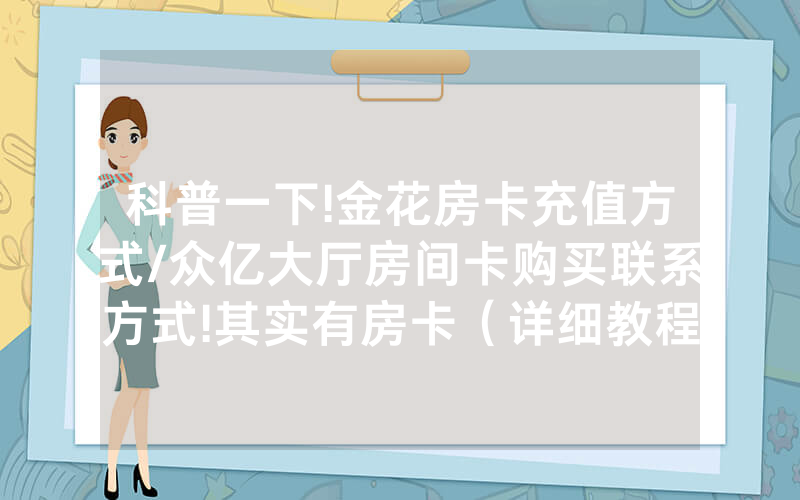 科普一下!金花房卡充值方式/众亿大厅房间卡购买联系方式!其实有房卡（详细教程）