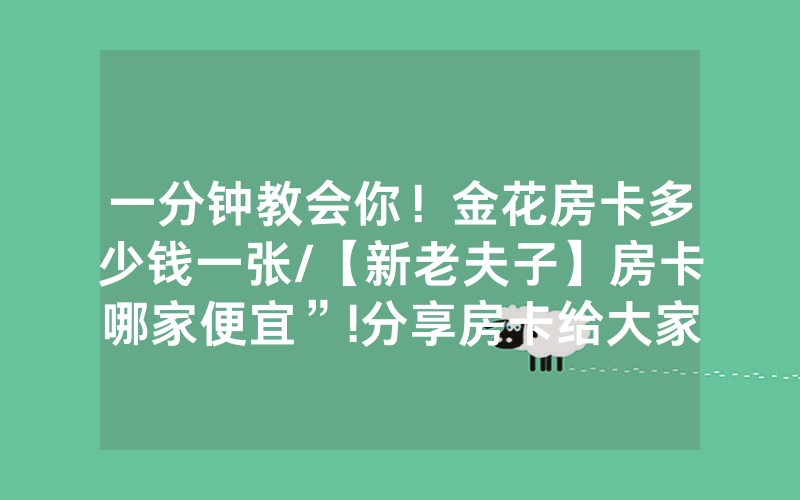一分钟教会你！金花房卡多少钱一张/【新老夫子】房卡哪家便宜”!分享房卡给大家
