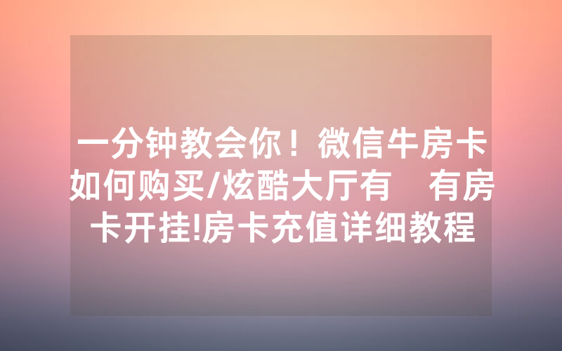 一分钟教会你！微信牛房卡如何购买/炫酷大厅有沒有房卡开挂!房卡充值详细教程