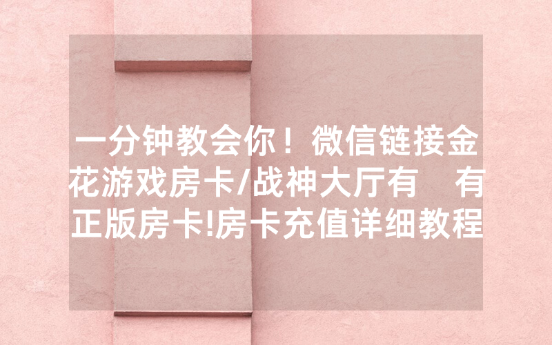 一分钟教会你！微信链接金花游戏房卡/战神大厅有沒有正版房卡!房卡充值详细教程