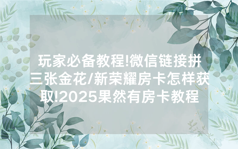 玩家必备教程!微信链接拼三张金花/新荣耀房卡怎样获取!2025果然有房卡教程