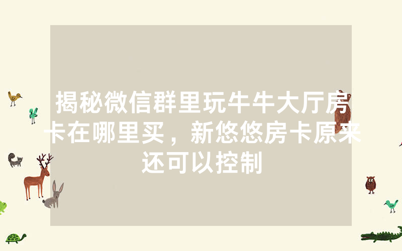 揭秘微信群里玩牛牛大厅房卡在哪里买，新悠悠房卡原来还可以控制