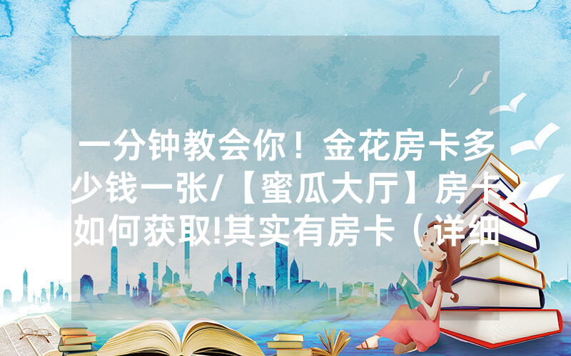 一分钟教会你！金花房卡多少钱一张/【蜜瓜大厅】房卡如何获取!其实有房卡（详细教程）